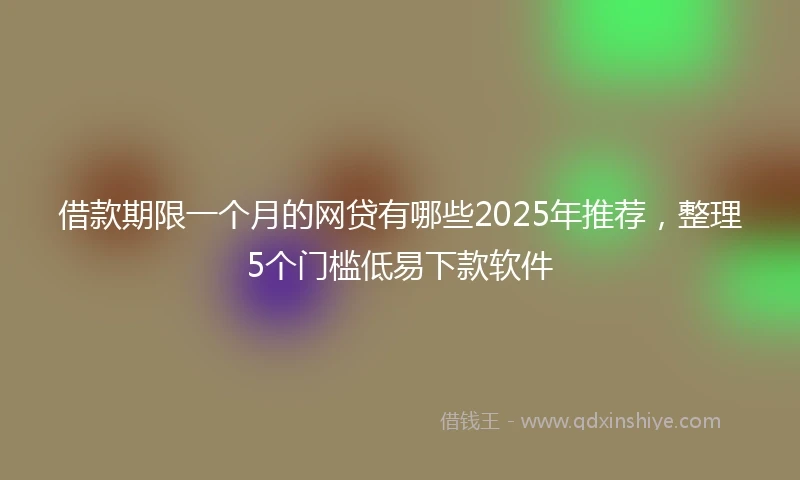 借款期限一个月的网贷有哪些2025年推荐，整理5个门槛低易下款软件