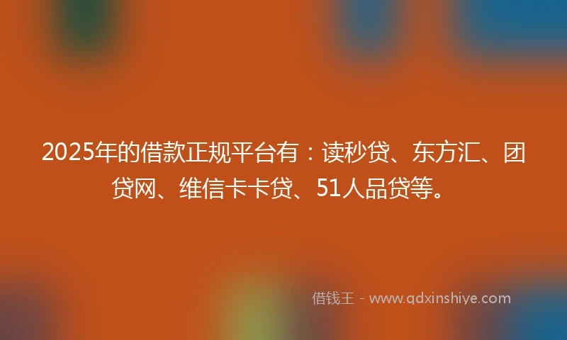 2025年的借款正规平台有：读秒贷、东方汇、团贷网、维信卡卡贷、51人品贷等。