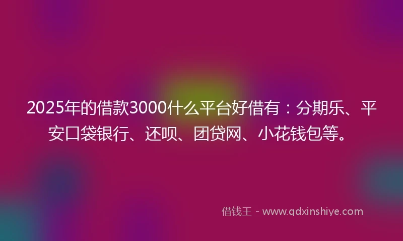 2025年的借款3000什么平台好借有：分期乐、平安口袋银行、还呗、团贷网、小花钱包等。