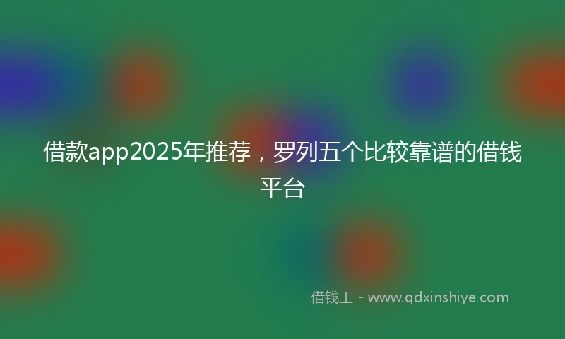 借款app2025年推荐，罗列五个比较靠谱的借钱平台
