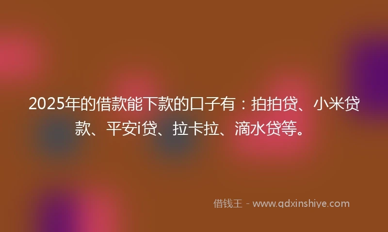 2025年的借款能下款的口子有：拍拍贷、小米贷款、平安i贷、拉卡拉、滴水贷等。