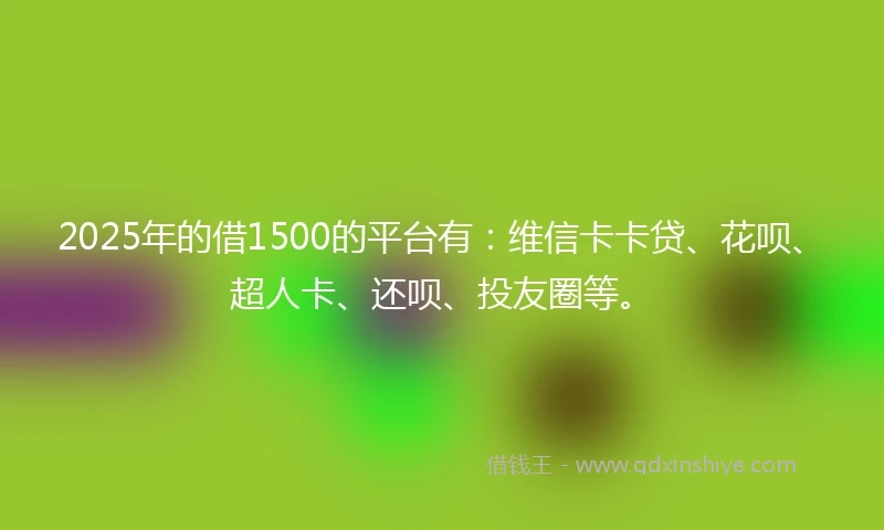 2025年的借1500的平台有：维信卡卡贷、花呗、超人卡、还呗、投友圈等。