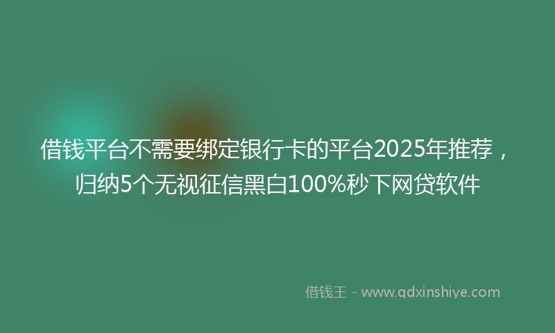 借钱平台不需要绑定银行卡的平台2025年推荐，归纳5个无视征信黑白100%秒下网贷软件