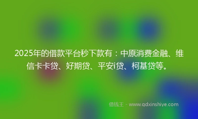2025年的借款平台秒下款有：中原消费金融、维信卡卡贷、好期贷、平安i贷、柯基贷等。