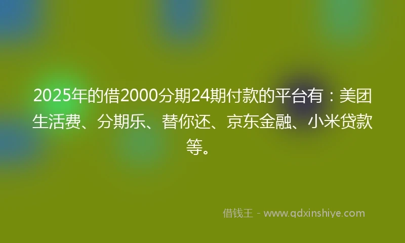 2025年的借2000分期24期付款的平台有：美团生活费、分期乐、替你还、京东金融、小米贷款等。