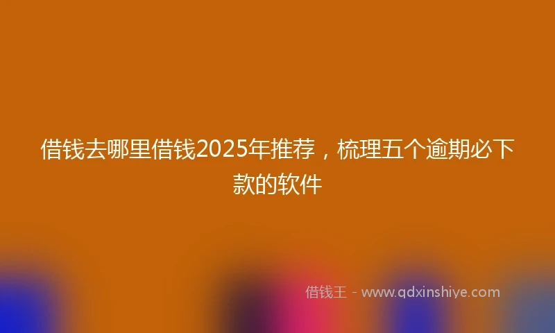 借钱去哪里借钱2025年推荐，梳理五个逾期必下款的软件