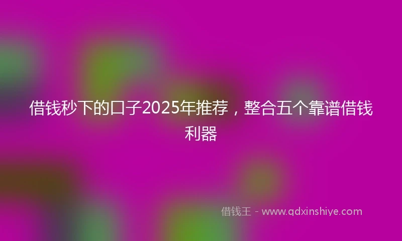 借钱秒下的口子2025年推荐，整合五个靠谱借钱利器