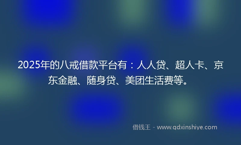 2025年的八戒借款平台有：人人贷、超人卡、京东金融、随身贷、美团生活费等。