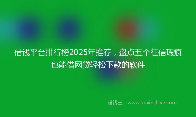 借钱平台排行榜2025年推荐，盘点五个征信瑕疵也能借网贷轻松下款的软件