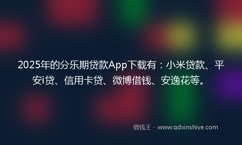 2025年的分乐期贷款App下载有：小米贷款、平安i贷、信用卡贷、微博借钱、安逸花等。