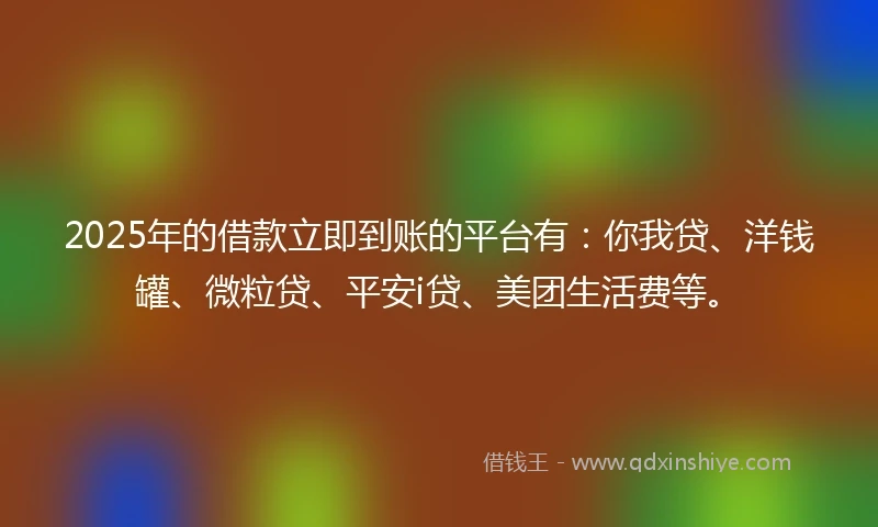 2025年的借款立即到账的平台有：你我贷、洋钱罐、微粒贷、平安i贷、美团生活费等。