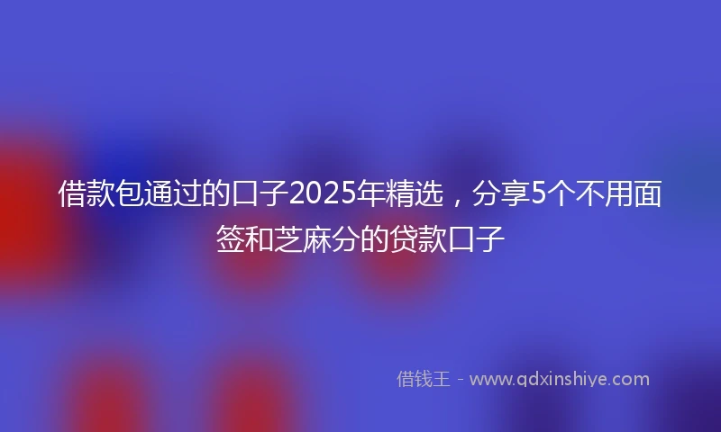 借款包通过的口子2025年精选，分享5个不用面签和芝麻分的贷款口子
