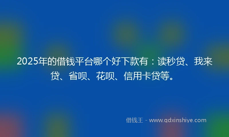 2025年的借钱平台哪个好下款有：读秒贷、我来贷、省呗、花呗、信用卡贷等。
