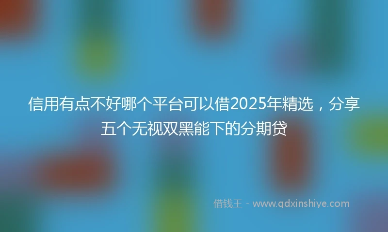 信用有点不好哪个平台可以借2025年精选，分享五个无视双黑能下的分期贷