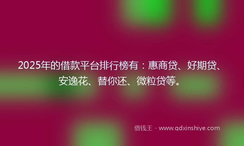 2025年的借款平台排行榜有：惠商贷、好期贷、安逸花、替你还、微粒贷等。