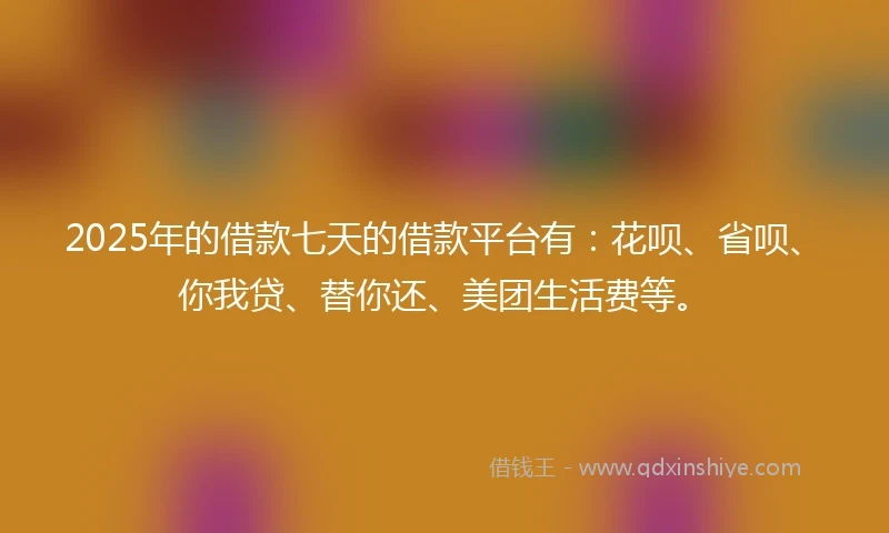 2025年的借款七天的借款平台有：花呗、省呗、你我贷、替你还、美团生活费等。