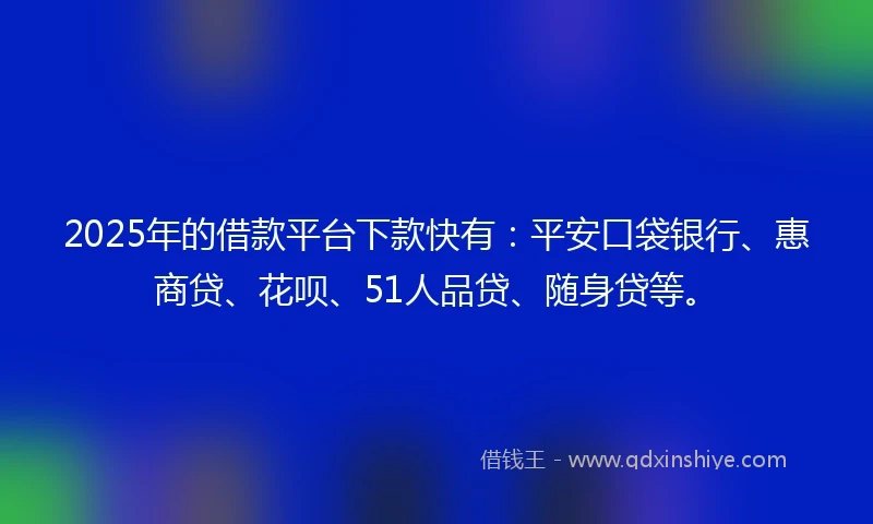 2025年的借款平台下款快有：平安口袋银行、惠商贷、花呗、51人品贷、随身贷等。