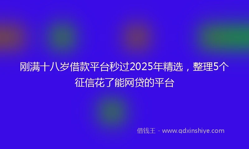 刚满十八岁借款平台秒过2025年精选，整理5个征信花了能网贷的平台