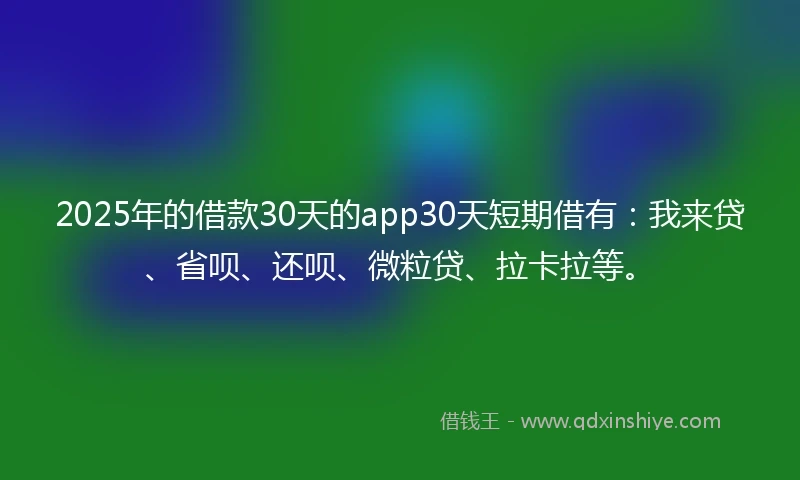 2025年的借款30天的app30天短期借有：我来贷、省呗、还呗、微粒贷、拉卡拉等。