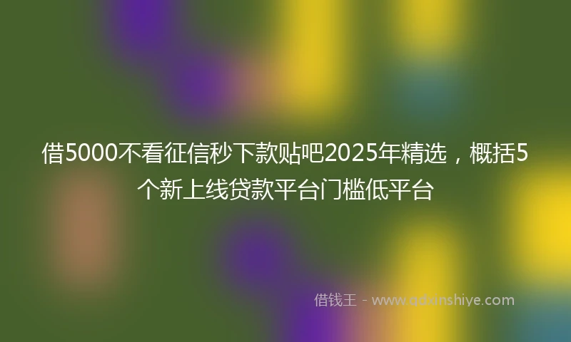 借5000不看征信秒下款贴吧2025年精选，概括5个新上线贷款平台门槛低平台