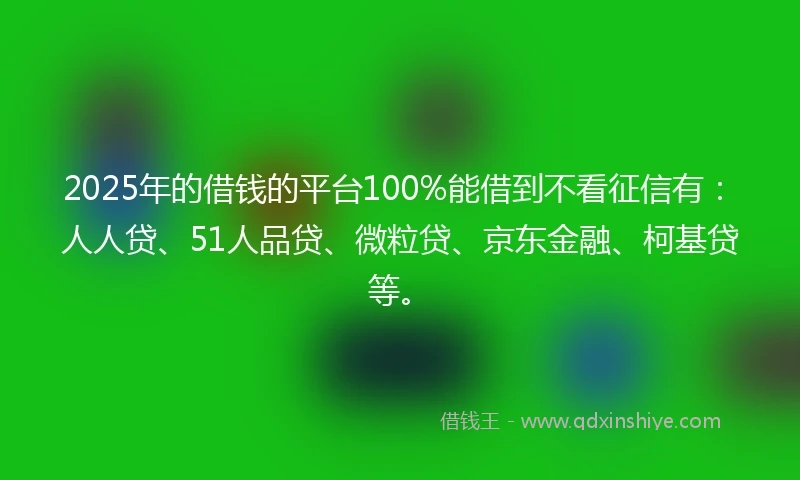2025年的借钱的平台100%能借到不看征信有：人人贷、51人品贷、微粒贷、京东金融、柯基贷等。