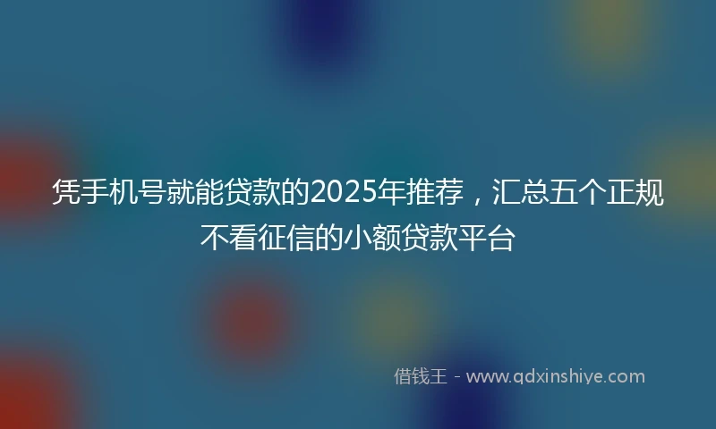 凭手机号就能贷款的2025年推荐，汇总五个正规不看征信的小额贷款平台