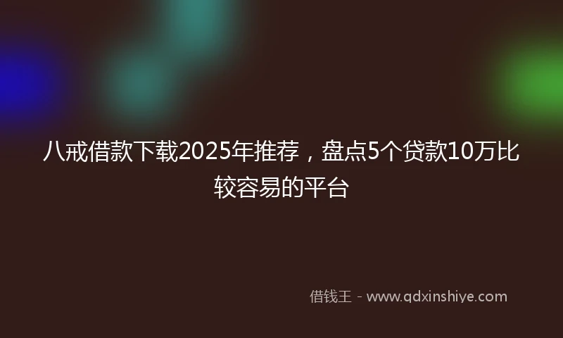 八戒借款下载2025年推荐，盘点5个贷款10万比较容易的平台