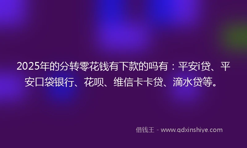 2025年的分转零花钱有下款的吗有：平安i贷、平安口袋银行、花呗、维信卡卡贷、滴水贷等。