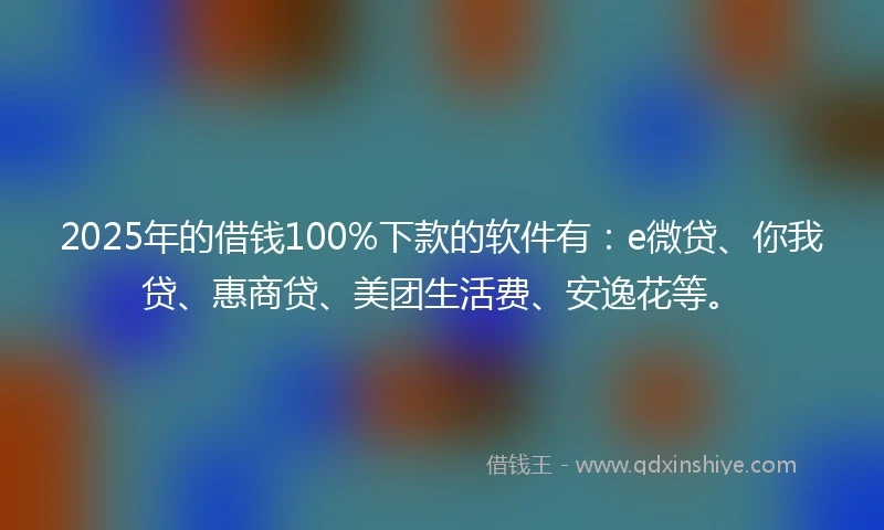 2025年的借钱100%下款的软件有：e微贷、你我贷、惠商贷、美团生活费、安逸花等。