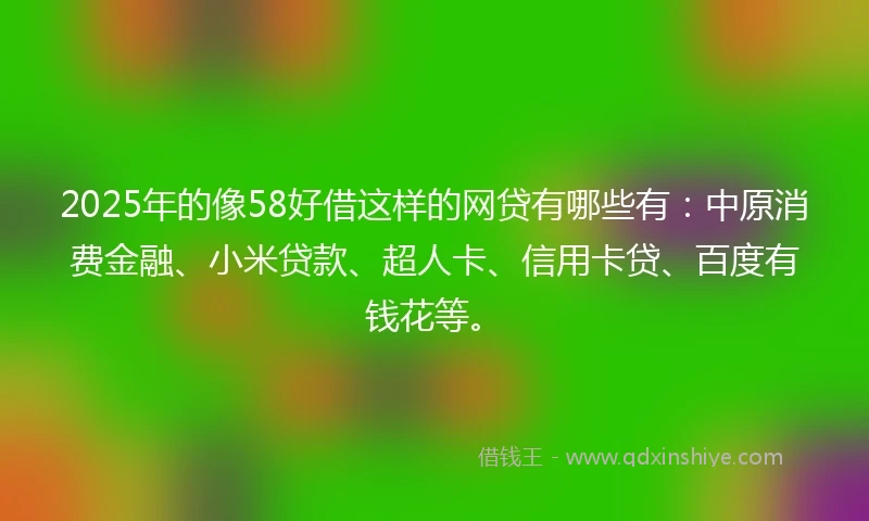 2025年的像58好借这样的网贷有哪些有：中原消费金融、小米贷款、超人卡、信用卡贷、百度有钱花等。