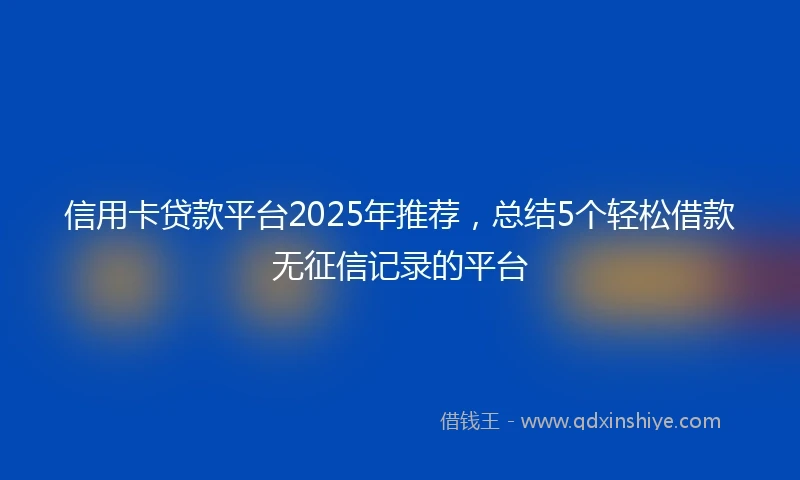 信用卡贷款平台2025年推荐,总结5个轻松借款无征信记录的平台