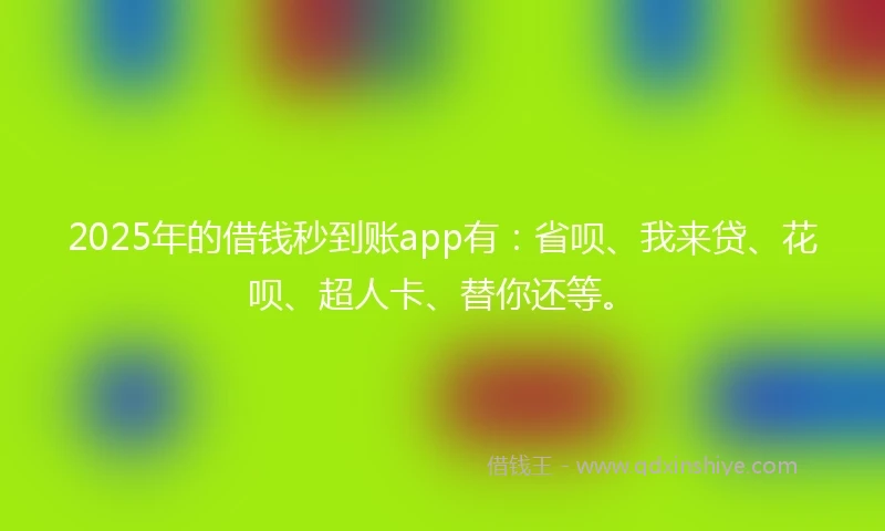 2025年的借钱秒到账app有：省呗、我来贷、花呗、超人卡、替你还等。