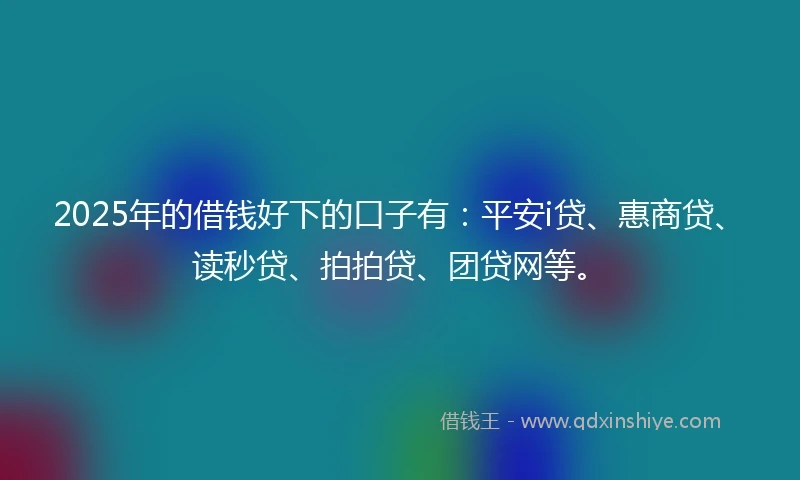2025年的借钱好下的口子有：平安i贷、惠商贷、读秒贷、拍拍贷、团贷网等。