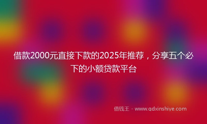 借款2000元直接下款的2025年推荐，分享五个必下的小额贷款平台