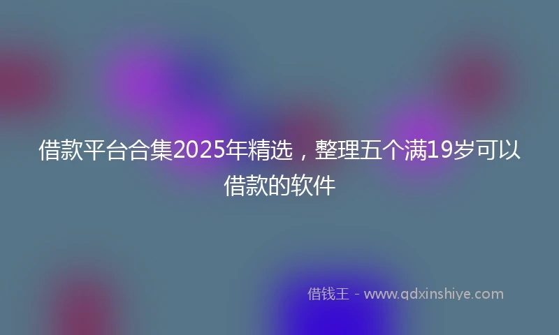 借款平台合集2025年精选，整理五个满19岁可以借款的软件