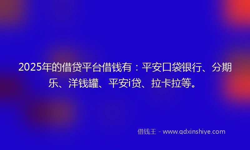 2025年的借贷平台借钱有：平安口袋银行、分期乐、洋钱罐、平安i贷、拉卡拉等。