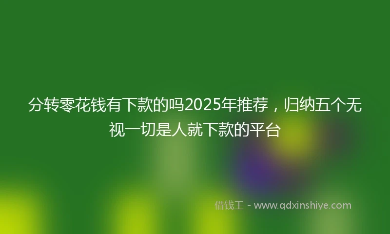 分转零花钱有下款的吗2025年推荐，归纳五个无视一切是人就下款的平台