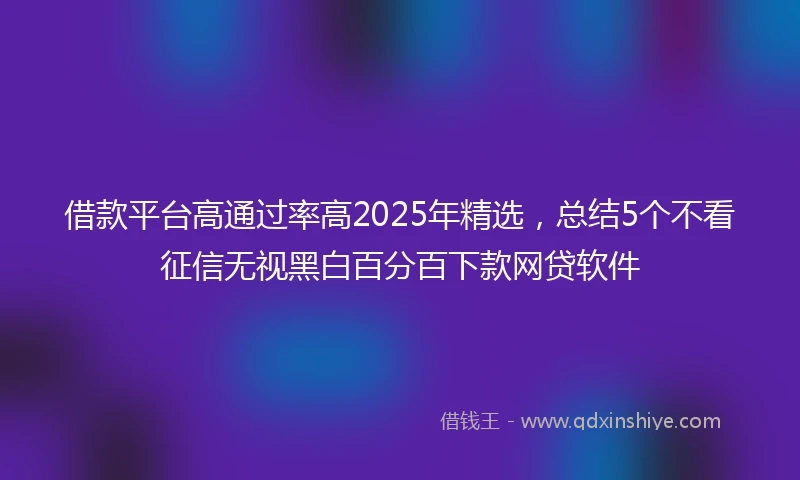 借款平台高通过率高2025年精选，总结5个不看征信无视黑白百分百下款网贷软件