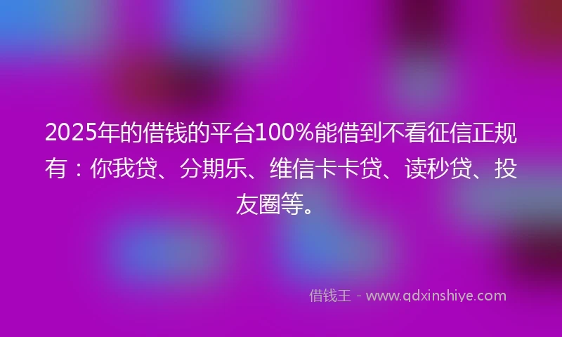 2025年的借钱的平台100%能借到不看征信正规有：你我贷、分期乐、维信卡卡贷、读秒贷、投友圈等。