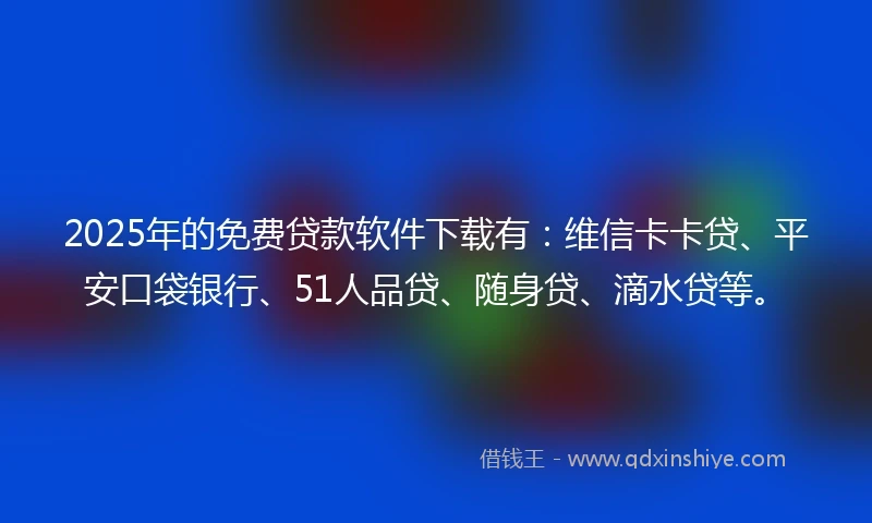 2025年的免费贷款软件下载有：维信卡卡贷、平安口袋银行、51人品贷、随身贷、滴水贷等。