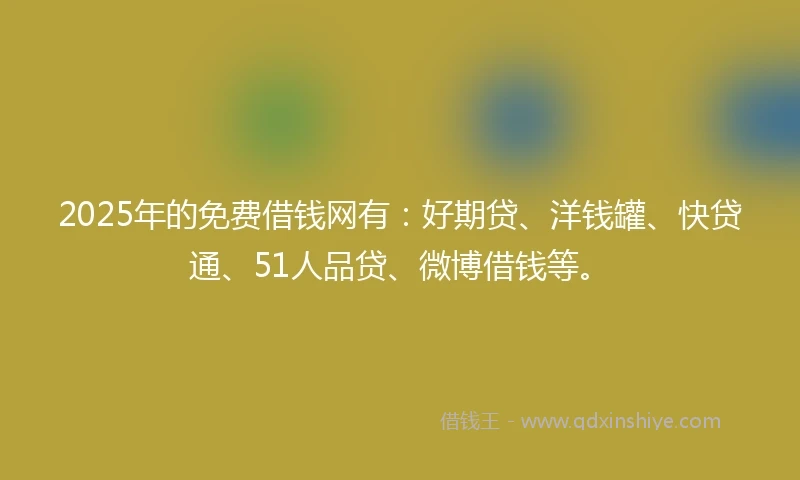 2025年的免费借钱网有：好期贷、洋钱罐、快贷通、51人品贷、微博借钱等。