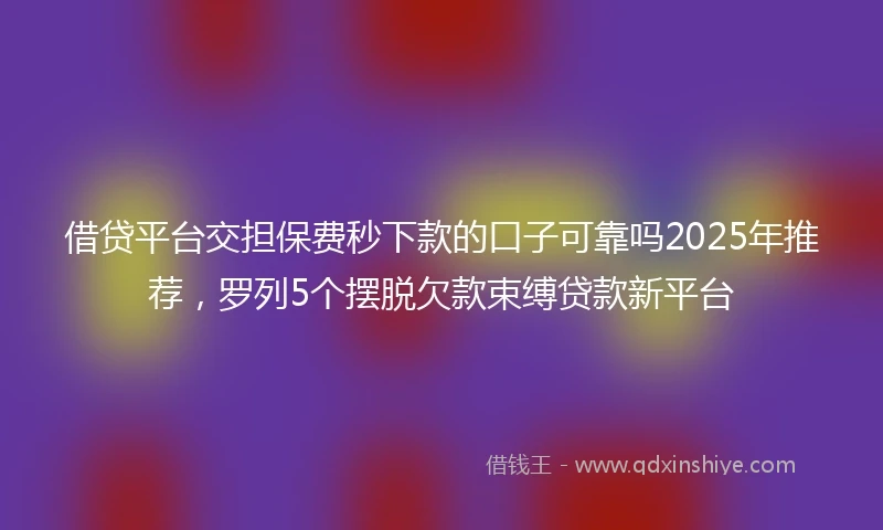 借贷平台交担保费秒下款的口子可靠吗2025年推荐，罗列5个摆脱欠款束缚贷款新平台