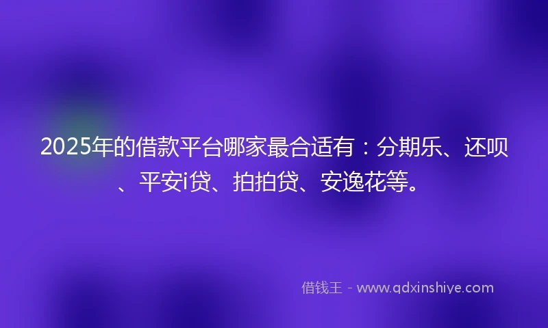 2025年的借款平台哪家最合适有：分期乐、还呗、平安i贷、拍拍贷、安逸花等。