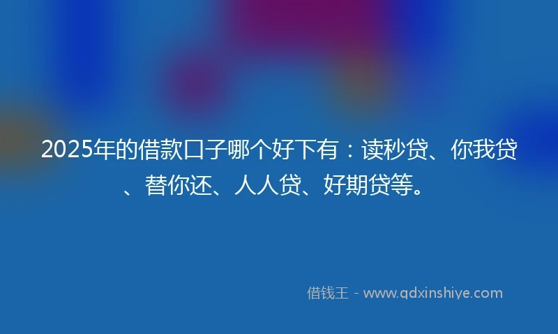 2025年的借款口子哪个好下有：读秒贷、你我贷、替你还、人人贷、好期贷等。