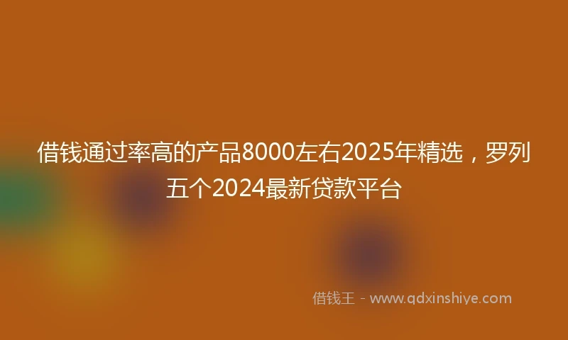 借钱通过率高的产品8000左右2025年精选，罗列五个2024最新贷款平台