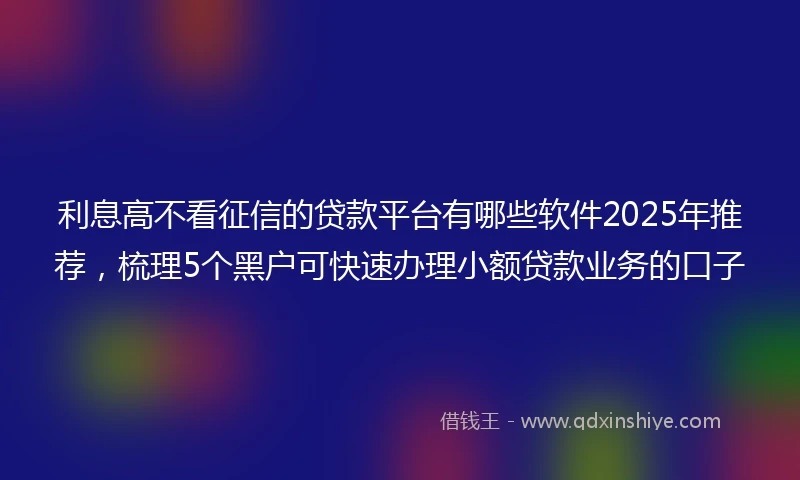 利息高不看征信的贷款平台有哪些软件2025年推荐，梳理5个黑户可快速办理小额贷款业务的口子