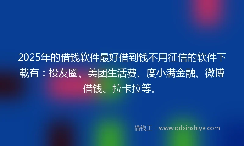 2025年的借钱软件最好借到钱不用征信的软件下载有：投友圈、美团生活费、度小满金融、微博借钱、拉卡拉等。