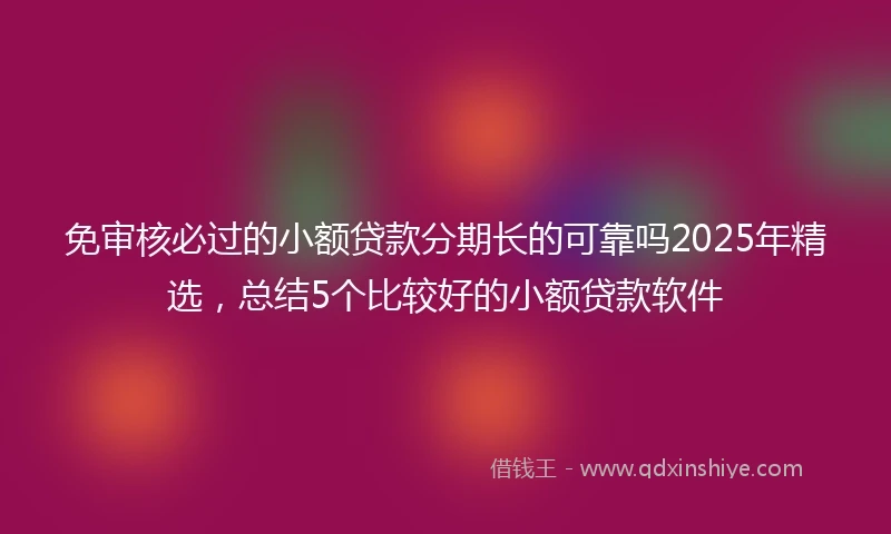 免审核必过的小额贷款分期长的可靠吗2025年精选，总结5个比较好的小额贷款软件