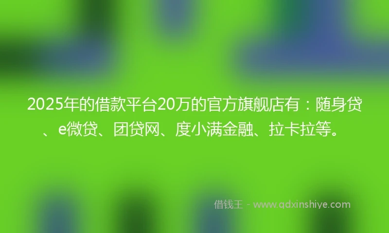 2025年的借款平台20万的官方旗舰店有：随身贷、e微贷、团贷网、度小满金融、拉卡拉等。