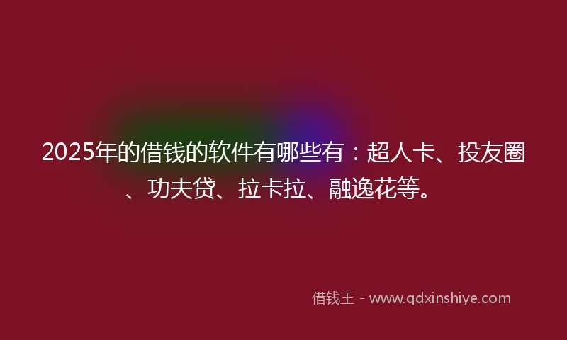 2025年的借钱的软件有哪些有：超人卡、投友圈、功夫贷、拉卡拉、融逸花等。